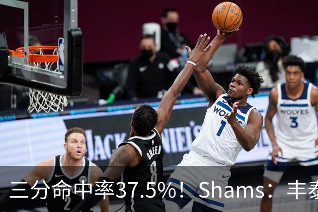 三分命中率37.5%！Shams：丰泰基奥计划与热火签下一份一年合同