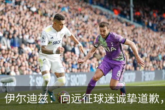 伊尔迪兹：向远征球迷诚挚道歉，全队发挥尚可但赛果不尽人意