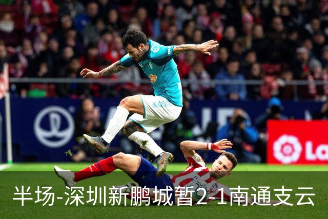 半场-深圳新鹏城暂2-1南通支云
